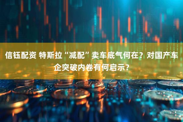 信钰配资 特斯拉“减配”卖车底气何在？对国产车企突破内卷有何启示？