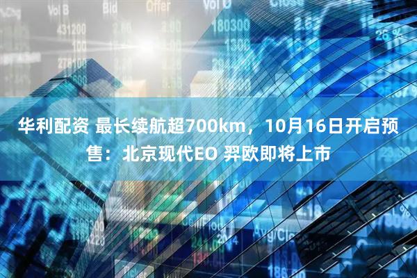 华利配资 最长续航超700km，10月16日开启预售：北京现代EO 羿欧即将上市