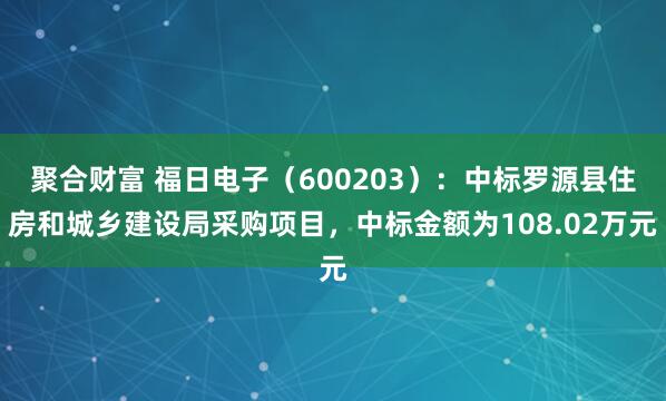 聚合财富 福日电子（600203）：中标罗源县住房和城乡建设局采购项目，中标金额为108.02万元
