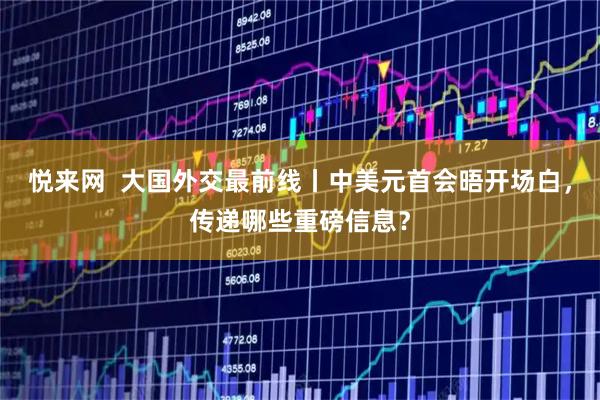 悦来网  大国外交最前线丨中美元首会晤开场白，传递哪些重磅信息？