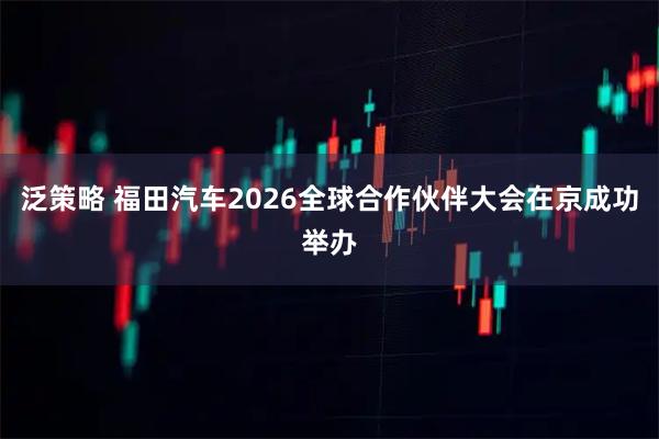 泛策略 福田汽车2026全球合作伙伴大会在京成功举办