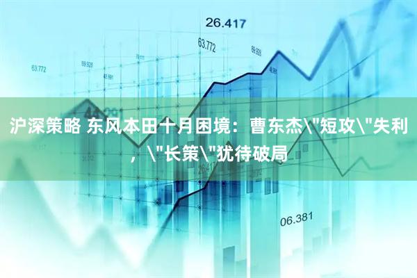 沪深策略 东风本田十月困境：曹东杰＂短攻＂失利，＂长策＂犹待破局