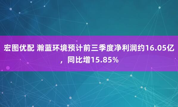 宏图优配 瀚蓝环境预计前三季度净利润约16.05亿，同比增15.85%