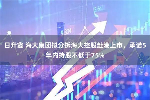 日升鑫 海大集团拟分拆海大控股赴港上市，承诺5年内持股不低于75%