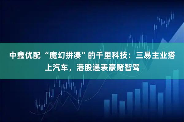 中鑫优配 “魔幻拼凑”的千里科技：三易主业搭上汽车，港股递表豪赌智驾
