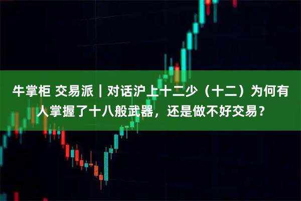 牛掌柜 交易派｜对话沪上十二少（十二）为何有人掌握了十八般武器，还是做不好交易？