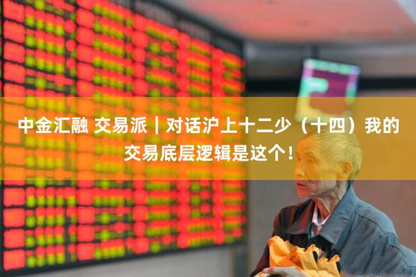 中金汇融 交易派｜对话沪上十二少（十四）我的交易底层逻辑是这个！