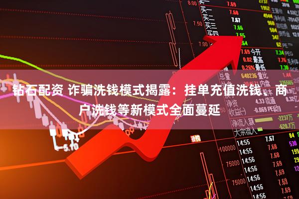 钻石配资 诈骗洗钱模式揭露：挂单充值洗钱、商户洗钱等新模式全面蔓延