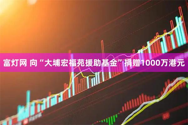 富灯网 向“大埔宏福苑援助基金”捐赠1000万港元