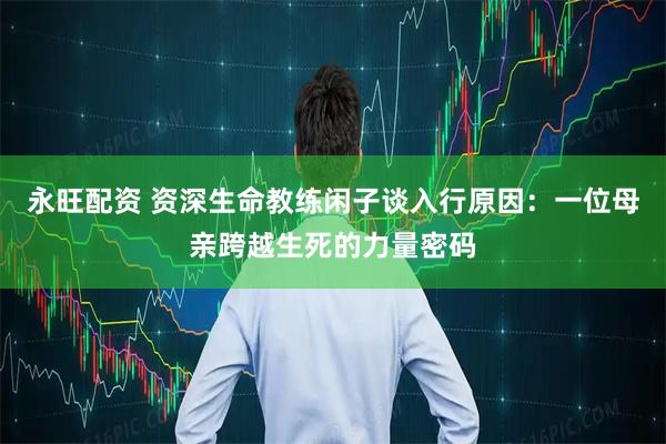 永旺配资 资深生命教练闲子谈入行原因：一位母亲跨越生死的力量密码