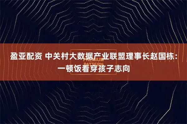 盈亚配资 中关村大数据产业联盟理事长赵国栋：一顿饭看穿孩子志向