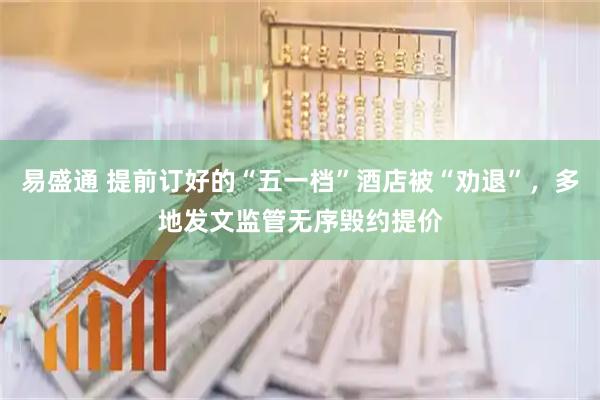易盛通 提前订好的“五一档”酒店被“劝退”，多地发文监管无序毁约提价