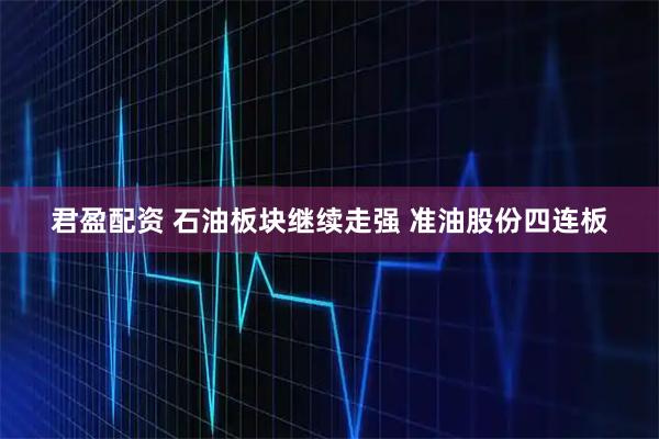 君盈配资 石油板块继续走强 准油股份四连板