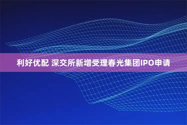 利好优配 深交所新增受理春光集团IPO申请