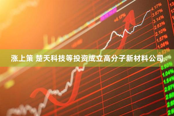 涨上策 楚天科技等投资成立高分子新材料公司