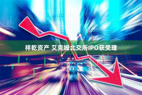 祥乾资产 艾克姆北交所IPO获受理