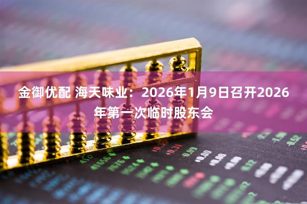金御优配 海天味业：2026年1月9日召开2026年第一次临时股东会