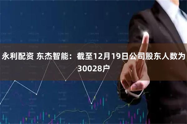 永利配资 东杰智能：截至12月19日公司股东人数为30028户