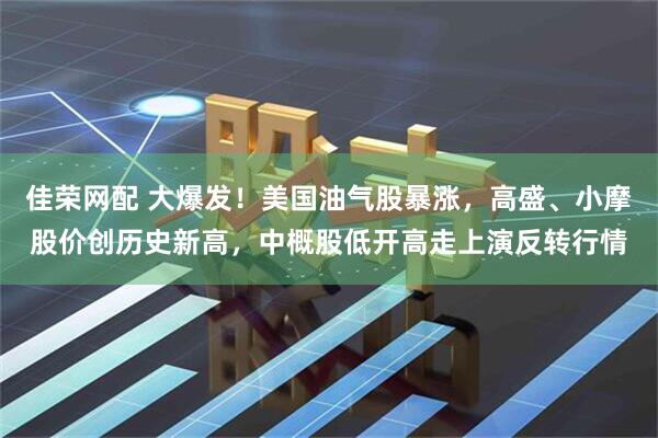 佳荣网配 大爆发！美国油气股暴涨，高盛、小摩股价创历史新高，中概股低开高走上演反转行情