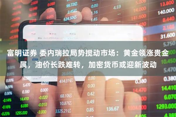 富明证券 委内瑞拉局势搅动市场：黄金领涨贵金属，油价长跌难转，加密货币或迎新波动