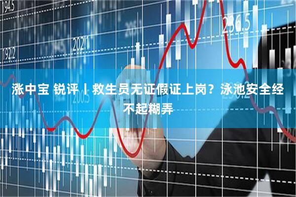 涨中宝 锐评丨救生员无证假证上岗？泳池安全经不起糊弄