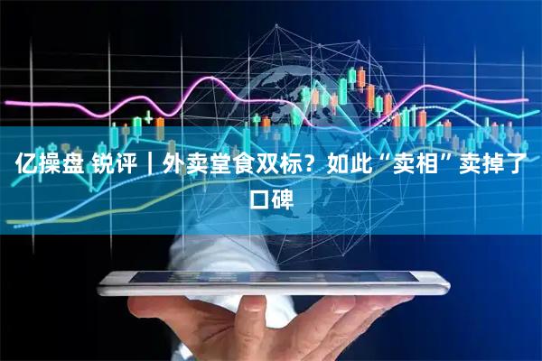 亿操盘 锐评｜外卖堂食双标？如此“卖相”卖掉了口碑