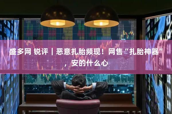 盛多网 锐评｜恶意扎胎频现！网售“扎胎神器”，安的什么心