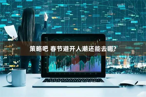 策略吧 春节避开人潮还能去哪?