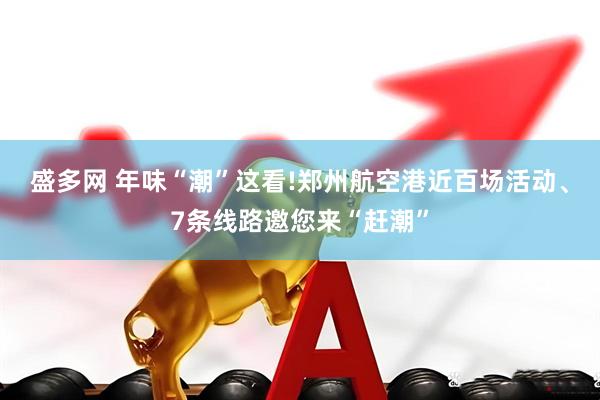 盛多网 年味“潮”这看!郑州航空港近百场活动、7条线路邀您来“赶潮”