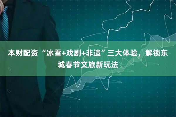 本财配资 “冰雪+戏剧+非遗”三大体验，解锁东城春节文旅新玩法
