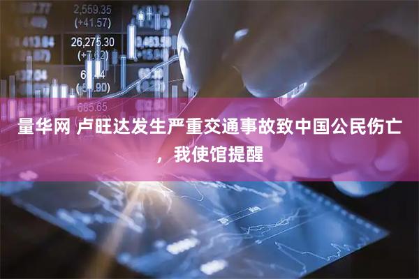 量华网 卢旺达发生严重交通事故致中国公民伤亡，我使馆提醒