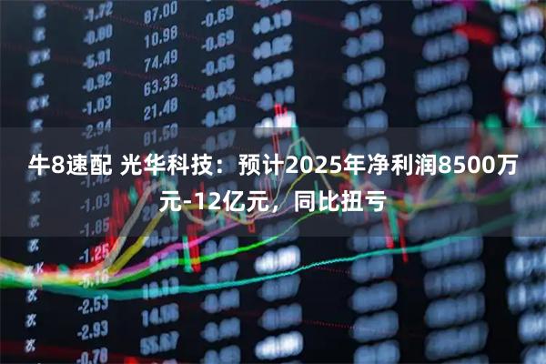 牛8速配 光华科技：预计2025年净利润8500万元-12亿元，同比扭亏