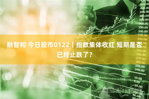融智和 今日股市0122丨指数集体收红 短期是否已经止跌了？