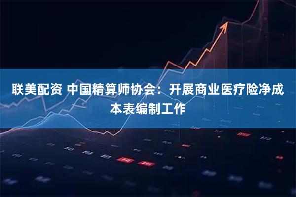 联美配资 中国精算师协会：开展商业医疗险净成本表编制工作