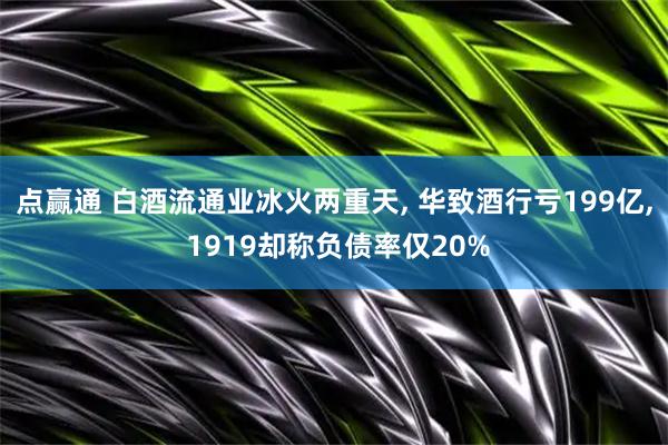 点赢通 白酒流通业冰火两重天, 华致酒行亏199亿, 1919却称负债率仅20%