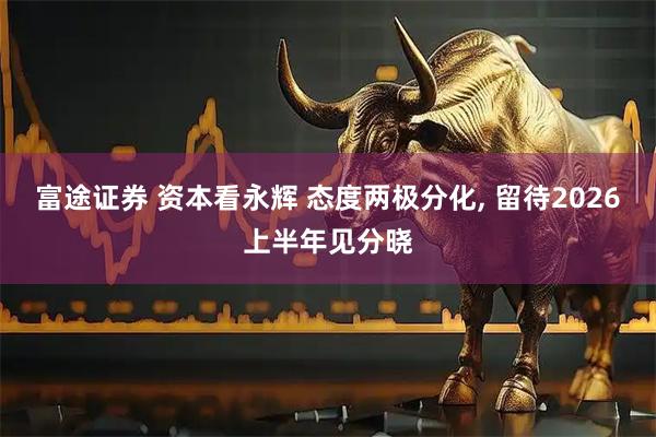 富途证券 资本看永辉 态度两极分化, 留待2026上半年见分晓