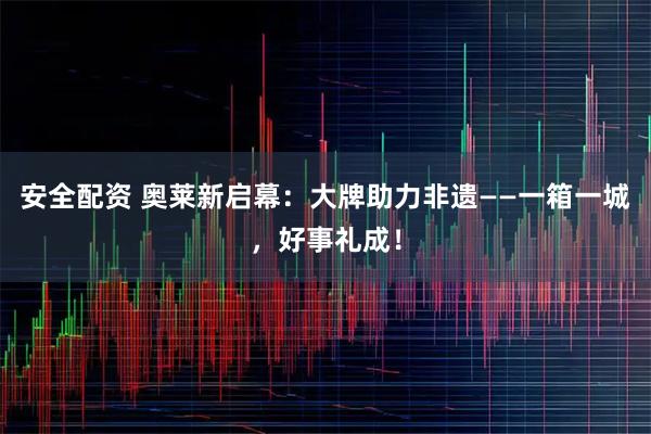 安全配资 奥莱新启幕：大牌助力非遗——一箱一城，好事礼成！