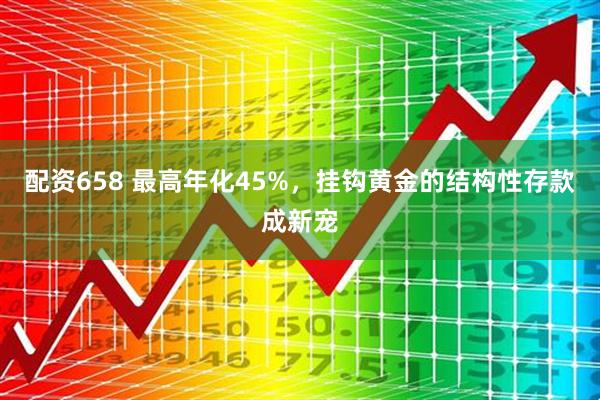 配资658 最高年化45%，挂钩黄金的结构性存款成新宠