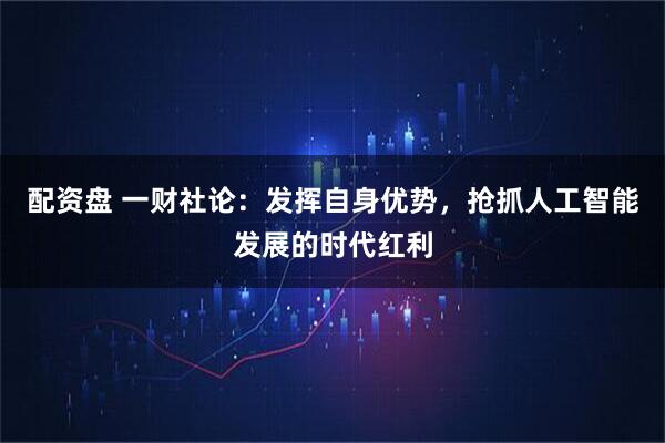 配资盘 一财社论：发挥自身优势，抢抓人工智能发展的时代红利