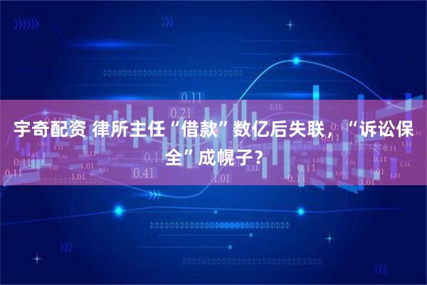 宇奇配资 律所主任“借款”数亿后失联，“诉讼保全”成幌子？