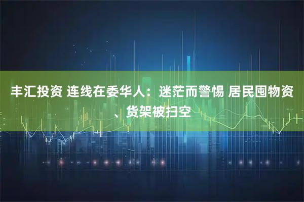 丰汇投资 连线在委华人：迷茫而警惕 居民囤物资、货架被扫空