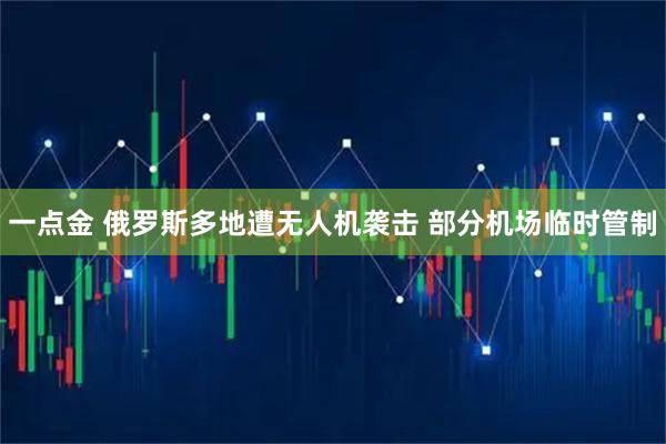一点金 俄罗斯多地遭无人机袭击 部分机场临时管制