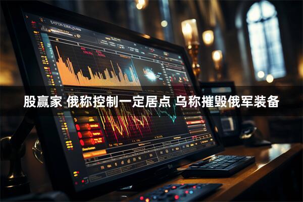 股赢家 俄称控制一定居点 乌称摧毁俄军装备