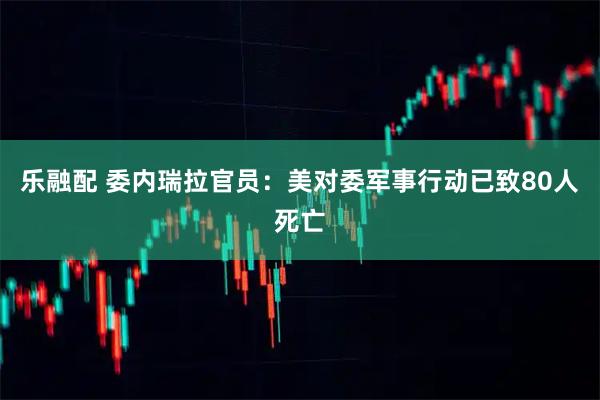 乐融配 委内瑞拉官员：美对委军事行动已致80人死亡