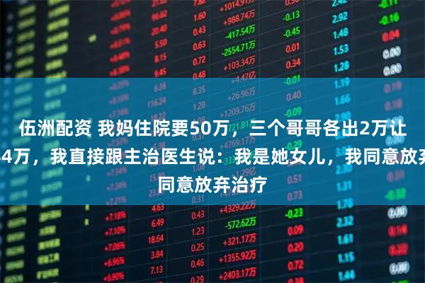 伍洲配资 我妈住院要50万，三个哥哥各出2万让我出44万，我直接跟主治医生说：我是她女儿，我同意放弃治疗