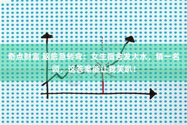 奇点财富 脑筋急转弯：女生宿舍发大水，猜一名词，这答案能让我笑趴！