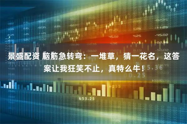 景盛配资 脑筋急转弯：一堆草，猜一花名，这答案让我狂笑不止，真特么牛！