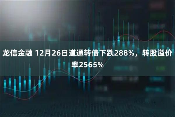 龙信金融 12月26日道通转债下跌288%，转股溢价率2565%