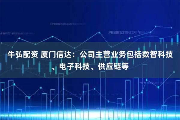 牛弘配资 厦门信达：公司主营业务包括数智科技、电子科技、供应链等