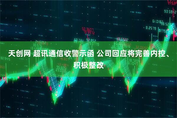 天创网 超讯通信收警示函 公司回应将完善内控、积极整改
